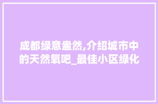 成都绿意盎然,介绍城市中的天然氧吧_最佳小区绿化盘点