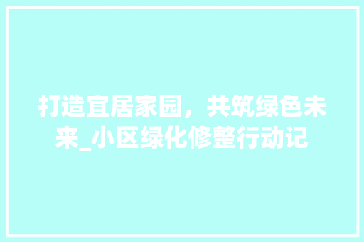 打造宜居家园，共筑绿色未来_小区绿化修整行动记