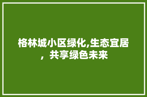 格林城小区绿化,生态宜居，共享绿色未来