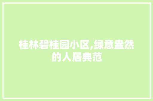 桂林碧桂园小区,绿意盎然的人居典范