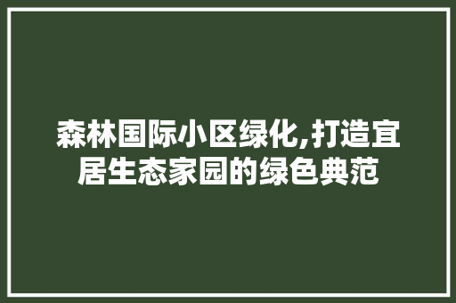 森林国际小区绿化,打造宜居生态家园的绿色典范 树木