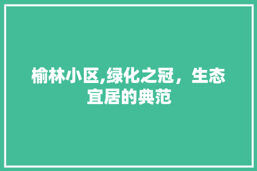榆林小区,绿化之冠，生态宜居的典范