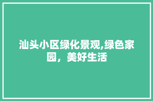 汕头小区绿化景观,绿色家园，美好生活