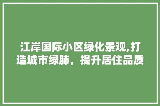 江岸国际小区绿化景观,打造城市绿肺，提升居住品质