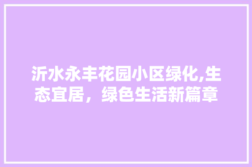 沂水永丰花园小区绿化,生态宜居，绿色生活新篇章