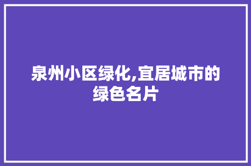 泉州小区绿化,宜居城市的绿色名片