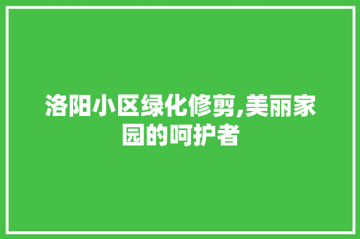 洛阳小区绿化修剪,美丽家园的呵护者