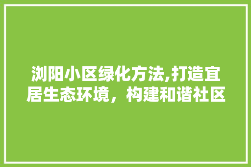浏阳小区绿化方法,打造宜居生态环境，构建和谐社区 灌溉方法