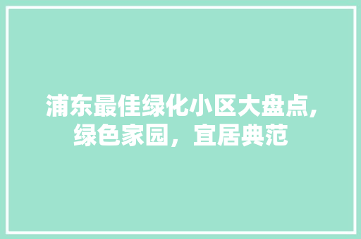 浦东最佳绿化小区大盘点,绿色家园，宜居典范