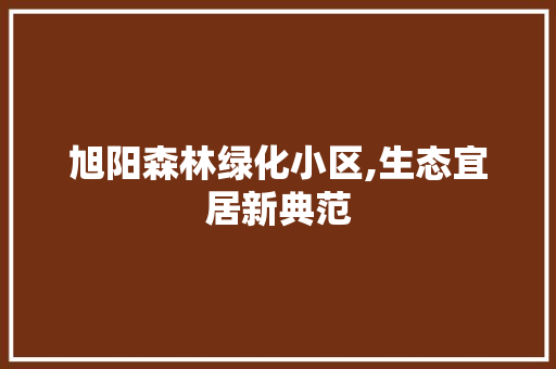 旭阳森林绿化小区,生态宜居新典范