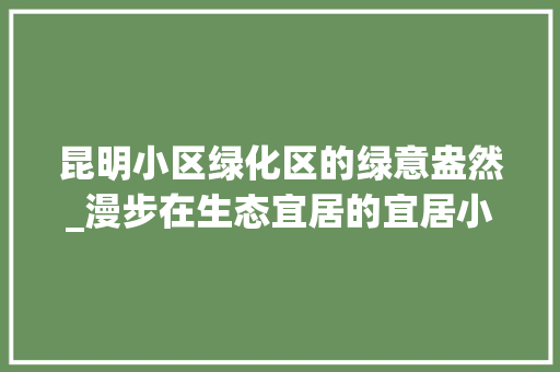 昆明小区绿化区的绿意盎然_漫步在生态宜居的宜居小区 植物养护
