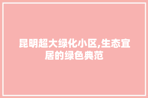 昆明超大绿化小区,生态宜居的绿色典范