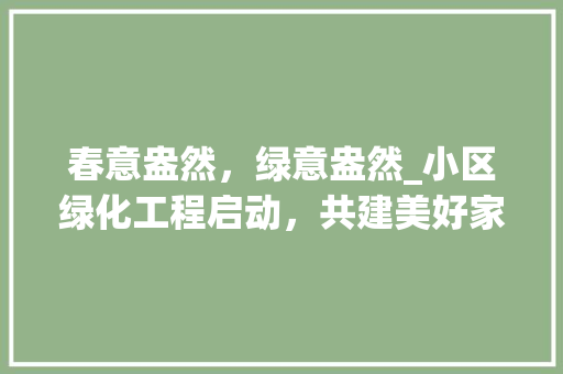 春意盎然，绿意盎然_小区绿化工程启动，共建美好家园 施肥方法