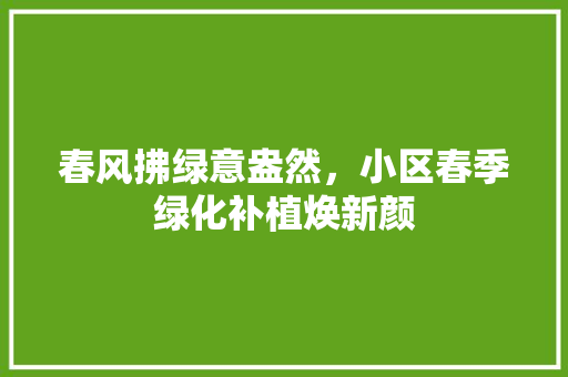 春风拂绿意盎然，小区春季绿化补植焕新颜 土壤管理