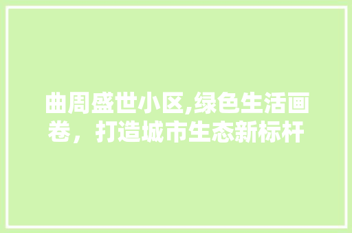 曲周盛世小区,绿色生活画卷，打造城市生态新标杆