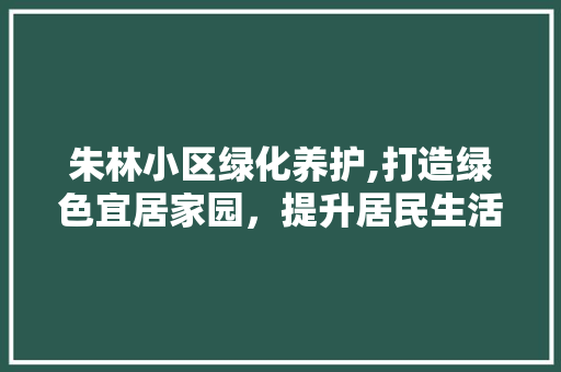 朱林小区绿化养护,打造绿色宜居家园，提升居民生活品质
