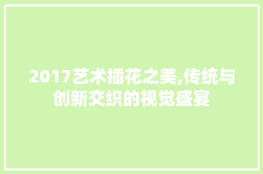 2017艺术插花之美,传统与创新交织的视觉盛宴 植物分类