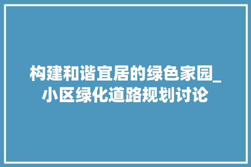 构建和谐宜居的绿色家园_小区绿化道路规划讨论
