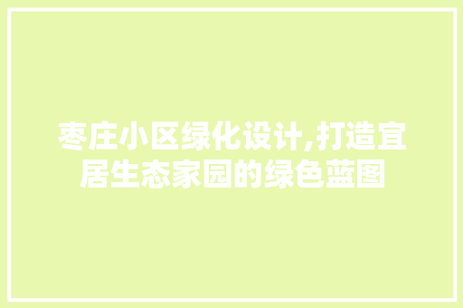 枣庄小区绿化设计,打造宜居生态家园的绿色蓝图
