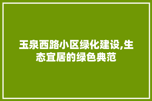 玉泉西路小区绿化建设,生态宜居的绿色典范
