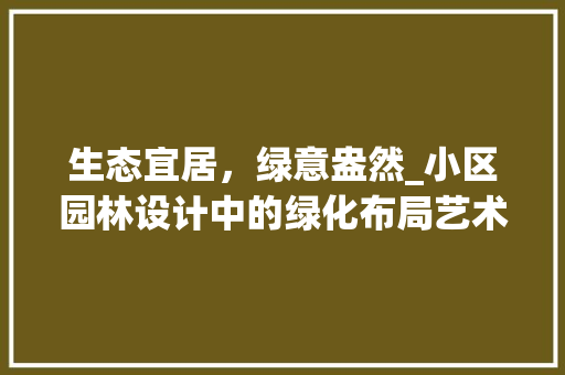 生态宜居，绿意盎然_小区园林设计中的绿化布局艺术