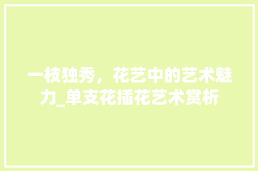 一枝独秀，花艺中的艺术魅力_单支花插花艺术赏析 植物养护