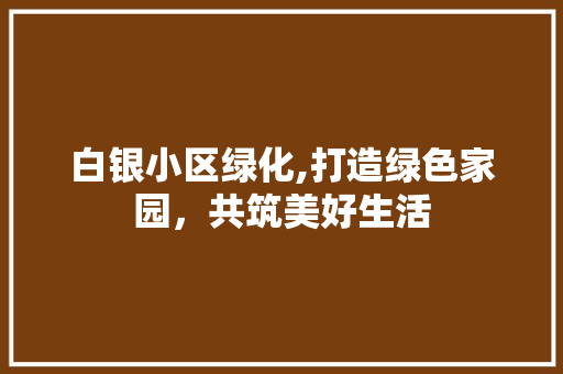 白银小区绿化,打造绿色家园，共筑美好生活