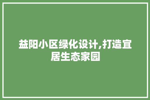 益阳小区绿化设计,打造宜居生态家园