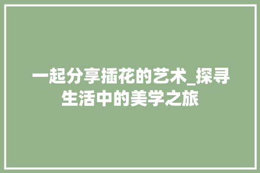 一起分享插花的艺术_探寻生活中的美学之旅 树木