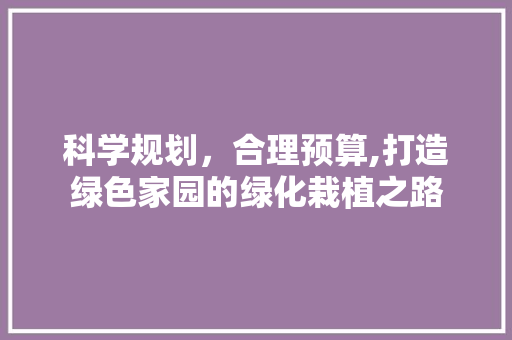 科学规划，合理预算,打造绿色家园的绿化栽植之路