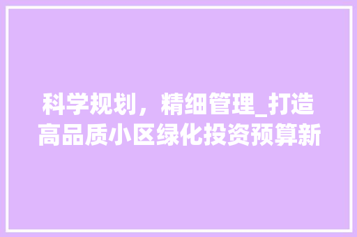 科学规划，精细管理_打造高品质小区绿化投资预算新篇章