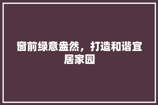 窗前绿意盎然，打造和谐宜居家园 施肥方法