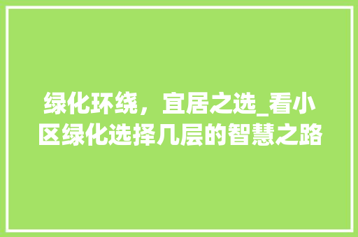 绿化环绕，宜居之选_看小区绿化选择几层的智慧之路