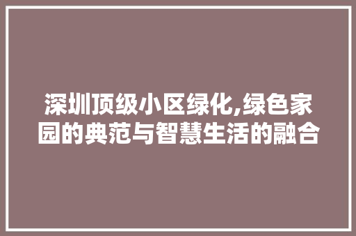 深圳顶级小区绿化,绿色家园的典范与智慧生活的融合
