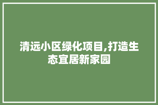 清远小区绿化项目,打造生态宜居新家园