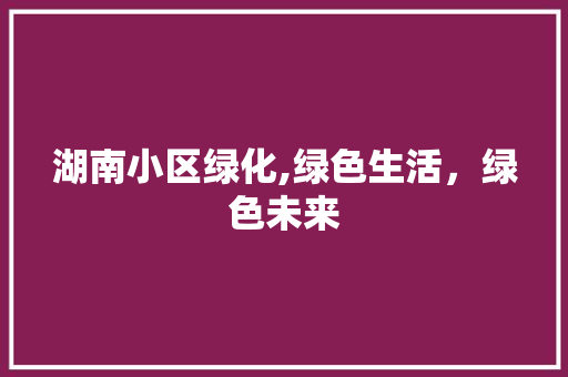 湖南小区绿化,绿色生活，绿色未来 土壤选择