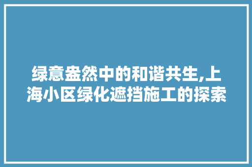 绿意盎然中的和谐共生,上海小区绿化遮挡施工的探索与方法 施肥方法
