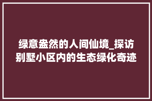 绿意盎然的人间仙境_探访别墅小区内的生态绿化奇迹 树木