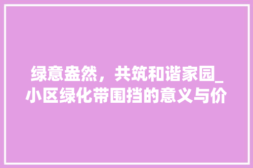 绿意盎然，共筑和谐家园_小区绿化带围挡的意义与价值