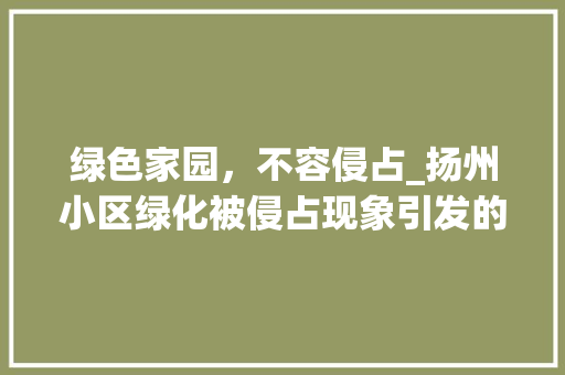 绿色家园，不容侵占_扬州小区绿化被侵占现象引发的思考