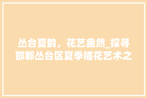 丛台夏韵，花艺盎然_探寻邯郸丛台区夏季插花艺术之美