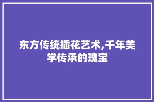 东方传统插花艺术,千年美学传承的瑰宝 观叶植物
