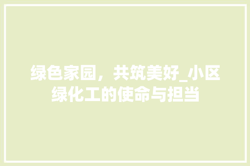 绿色家园，共筑美好_小区绿化工的使命与担当