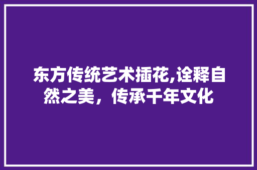 东方传统艺术插花,诠释自然之美，传承千年文化 养护技巧