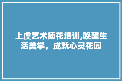 上虞艺术插花培训,唤醒生活美学，成就心灵花园