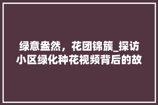 绿意盎然，花团锦簇_探访小区绿化种花视频背后的故事