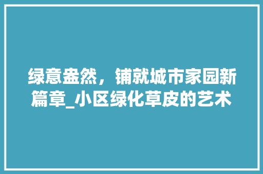 绿意盎然，铺就城市家园新篇章_小区绿化草皮的艺术与科学 园艺知识