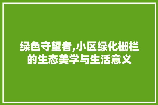 绿色守望者,小区绿化栅栏的生态美学与生活意义