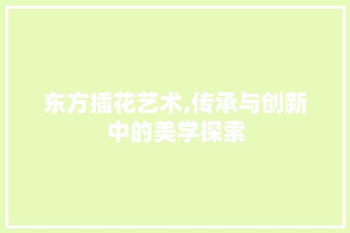 东方插花艺术,传承与创新中的美学探索