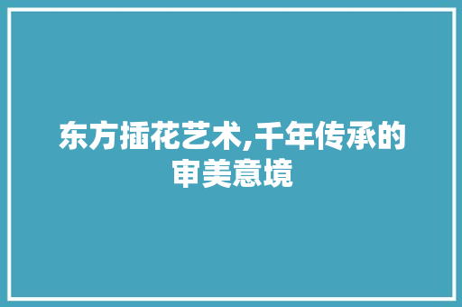 东方插花艺术,千年传承的审美意境 养护技巧